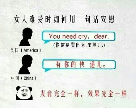 发音完全一样，效果完全一样女人难受时如何用一句话安慰：美国You need cry,dear(你需要哭出来宝贝)中国有你的快递儿。