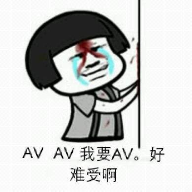 AV、AV我要AV，好难受啊（蘑菇头撞墙）