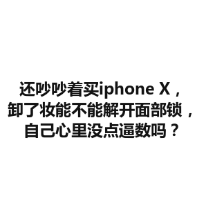 还吵吵着买iphone X，卸了妆能不能解开面部锁，自己心里没点逼数吗？
